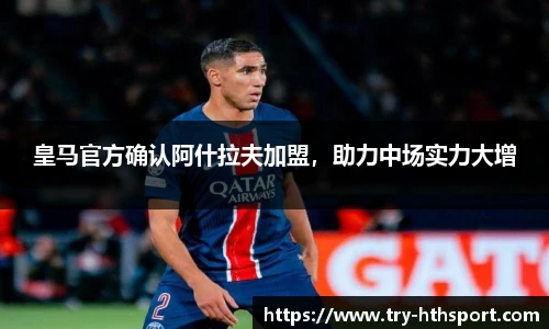 皇马官方确认阿什拉夫加盟，助力中场实力大增