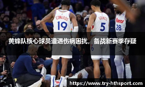 黄蜂队核心球员遭遇伤病困扰，备战新赛季存疑