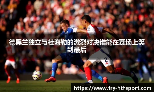 德黑兰独立与杜海勒的激烈对决谁能在赛场上笑到最后