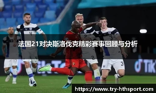 法国21对决斯洛伐克精彩赛事回顾与分析