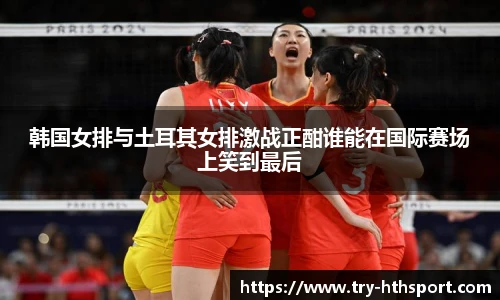 韩国女排与土耳其女排激战正酣谁能在国际赛场上笑到最后