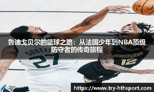 鲁迪戈贝尔的篮球之路：从法国少年到NBA顶级防守者的传奇旅程