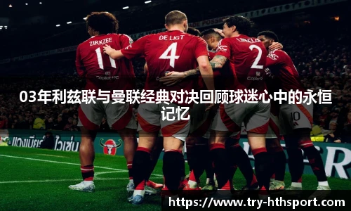03年利兹联与曼联经典对决回顾球迷心中的永恒记忆