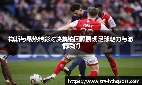 梅斯与昂热精彩对决集锦回顾展现足球魅力与激情瞬间
