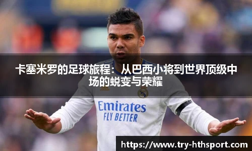 卡塞米罗的足球旅程：从巴西小将到世界顶级中场的蜕变与荣耀