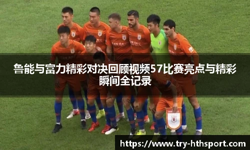 鲁能与富力精彩对决回顾视频57比赛亮点与精彩瞬间全记录