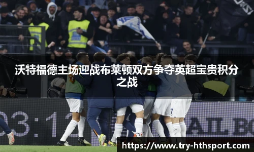 沃特福德主场迎战布莱顿双方争夺英超宝贵积分之战